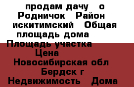 продам дачу c/о Родничок › Район ­ искитимский › Общая площадь дома ­ 25 › Площадь участка ­ 8 000 › Цена ­ 60 000 - Новосибирская обл., Бердск г. Недвижимость » Дома, коттеджи, дачи продажа   